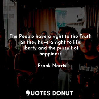  The People have a right to the Truth as they have a right to life, liberty and t... - Frank Norris - Quotes Donut