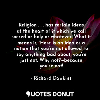 Religion . . . has certain ideas at the heart of it which we call sacred or holy or whatever. What it means is, ‘Here is an idea or a notion that you’re not allowed to say anything bad about; you’re just not. Why not?—because you’re not!