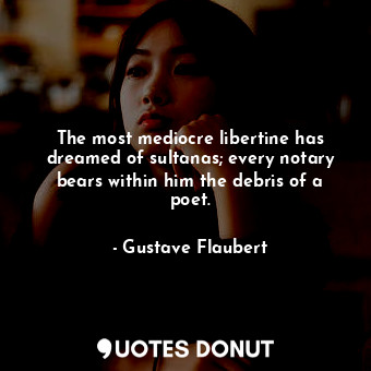The most mediocre libertine has dreamed of sultanas; every notary bears within him the debris of a poet.