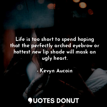Life is too short to spend hoping that the perfectly arched eyebrow or hottest new lip shade will mask an ugly heart.