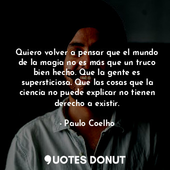 Quiero volver a pensar que el mundo de la magia no es más que un truco bien hecho. Que la gente es supersticiosa. Que las cosas que la ciencia no puede explicar no tienen derecho a existir.