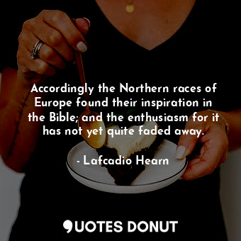 Accordingly the Northern races of Europe found their inspiration in the Bible; and the enthusiasm for it has not yet quite faded away.