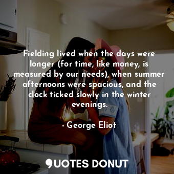 Fielding lived when the days were longer (for time, like money, is measured by our needs), when summer afternoons were spacious, and the clock ticked slowly in the winter evenings.