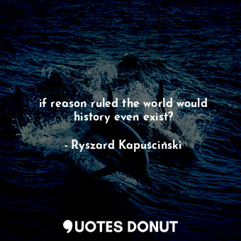  if reason ruled the world would history even exist?... - Ryszard Kapuściński - Quotes Donut