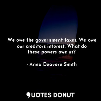  We owe the government taxes. We owe our creditors interest. What do these powers... - Anna Deavere Smith - Quotes Donut