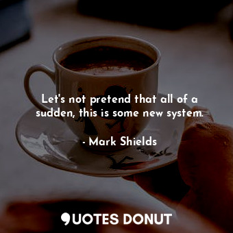  Let&#39;s not pretend that all of a sudden, this is some new system.... - Mark Shields - Quotes Donut