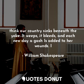  think our country sinks beneath the yoke. It weeps, it bleeds, and each new day ... - William Shakespeare - Quotes Donut