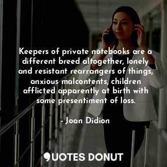 Keepers of private notebooks are a different breed altogether, lonely and resistant rearrangers of things, anxious malcontents, children afflicted apparently at birth with some presentiment of loss.