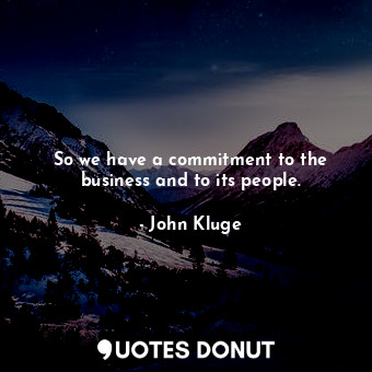  So we have a commitment to the business and to its people.... - John Kluge - Quotes Donut