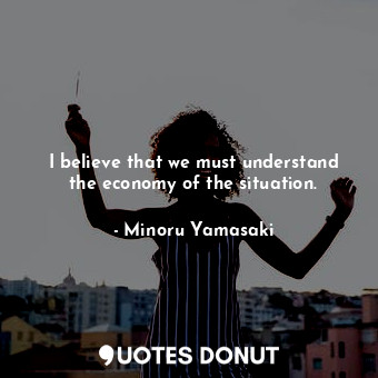  I believe that we must understand the economy of the situation.... - Minoru Yamasaki - Quotes Donut