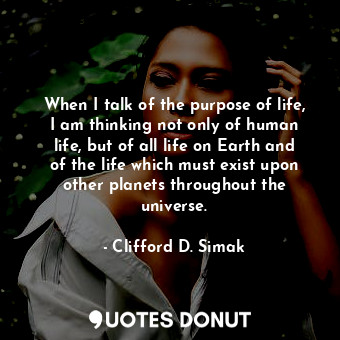  When I talk of the purpose of life, I am thinking not only of human life, but of... - Clifford D. Simak - Quotes Donut
