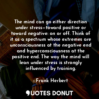 The mind can go either direction under stress—toward positive or toward negative: on or off. Think of it as a spectrum whose extremes are unconsciousness at the negative end and hyperconsciousness at the positive end. The way the mind will lean under stress is strongly influenced by training.