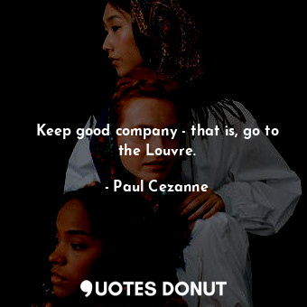  Keep good company - that is, go to the Louvre.... - Paul Cezanne - Quotes Donut