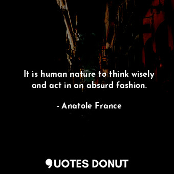  It is human nature to think wisely and act in an absurd fashion.... - Anatole France - Quotes Donut