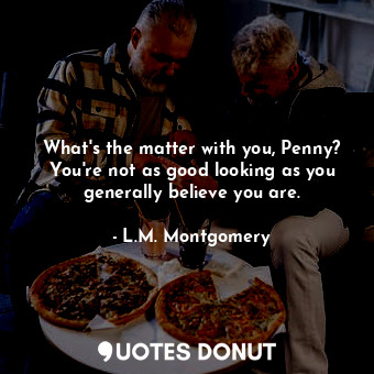  What's the matter with you, Penny? You're not as good looking as you generally b... - L.M. Montgomery - Quotes Donut