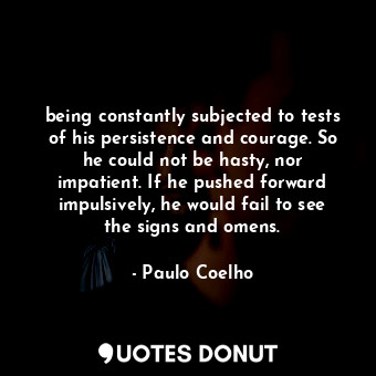 being constantly subjected to tests of his persistence and courage. So he could not be hasty, nor impatient. If he pushed forward impulsively, he would fail to see the signs and omens.