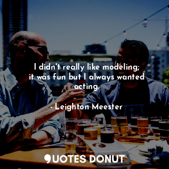  I didn&#39;t really like modeling; it was fun but I always wanted acting.... - Leighton Meester - Quotes Donut