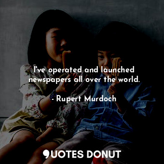  I&#39;ve operated and launched newspapers all over the world.... - Rupert Murdoch - Quotes Donut