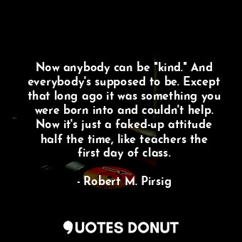  Now anybody can be "kind." And everybody's supposed to be. Except that long ago ... - Robert M. Pirsig - Quotes Donut