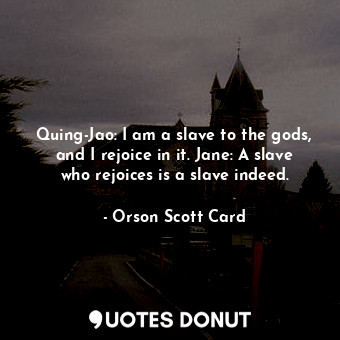 Quing-Jao: I am a slave to the gods, and I rejoice in it. Jane: A slave who rejoices is a slave indeed.