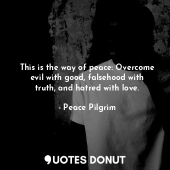 This is the way of peace: Overcome evil with good, falsehood with truth, and hatred with love.