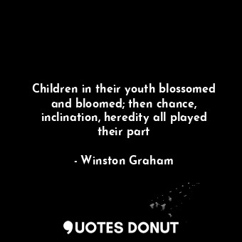 Children in their youth blossomed and bloomed; then chance, inclination, heredity all played their part