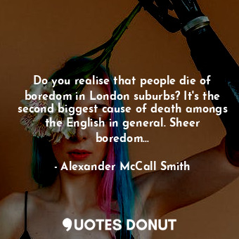 Do you realise that people die of boredom in London suburbs? It's the second big... - Alexander McCall Smith - Quotes Donut