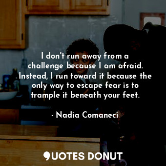  I don&#39;t run away from a challenge because I am afraid. Instead, I run toward... - Nadia Comaneci - Quotes Donut