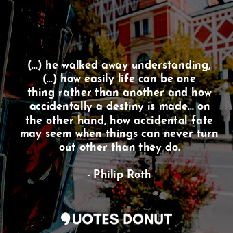  (...) he walked away understanding, (...) how easily life can be one thing rathe... - Philip Roth - Quotes Donut