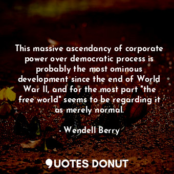  This massive ascendancy of corporate power over democratic process is probably t... - Wendell Berry - Quotes Donut