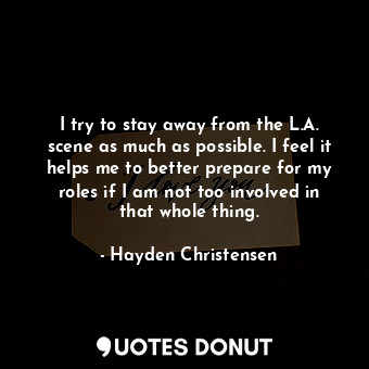  I try to stay away from the L.A. scene as much as possible. I feel it helps me t... - Hayden Christensen - Quotes Donut