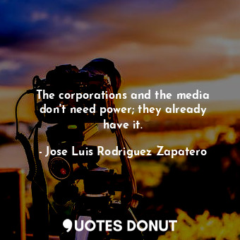  The corporations and the media don&#39;t need power; they already have it.... - Jose Luis Rodriguez Zapatero - Quotes Donut