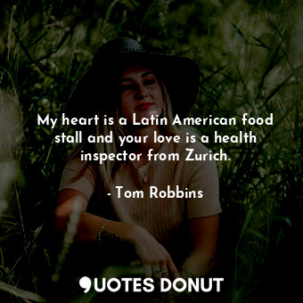 My heart is a Latin American food stall and your love is a health inspector from Zurich.