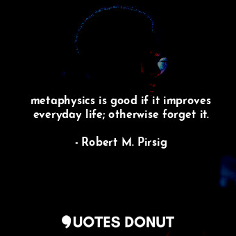  metaphysics is good if it improves everyday life; otherwise forget it.... - Robert M. Pirsig - Quotes Donut