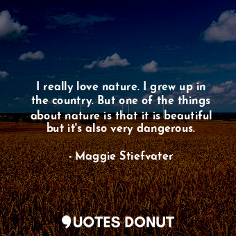 I really love nature. I grew up in the country. But one of the things about nature is that it is beautiful but it&#39;s also very dangerous.