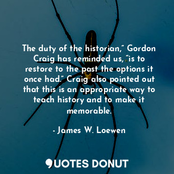  The duty of the historian,” Gordon Craig has reminded us, “is to restore to the ... - James W. Loewen - Quotes Donut