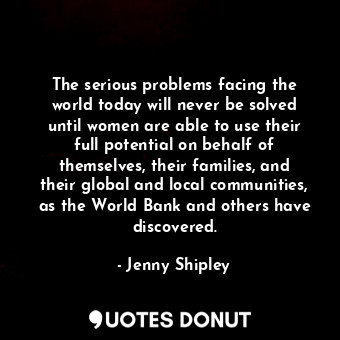  The serious problems facing the world today will never be solved until women are... - Jenny Shipley - Quotes Donut