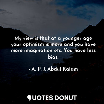  My view is that at a younger age your optimism is more and you have more imagina... - A. P. J. Abdul Kalam - Quotes Donut