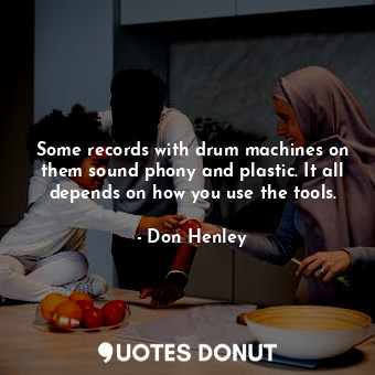  Some records with drum machines on them sound phony and plastic. It all depends ... - Don Henley - Quotes Donut