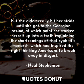 but she didn't really hit her stride until she got to the Georgian period, at which point she worked herself up into a froth explaining the shortcomings of that syphilitic monarch, which had inspired the right-thinking Americans to break away in disgust.