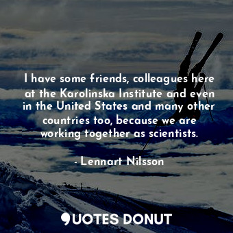  I have some friends, colleagues here at the Karolinska Institute and even in the... - Lennart Nilsson - Quotes Donut