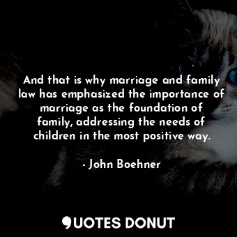  And that is why marriage and family law has emphasized the importance of marriag... - John Boehner - Quotes Donut