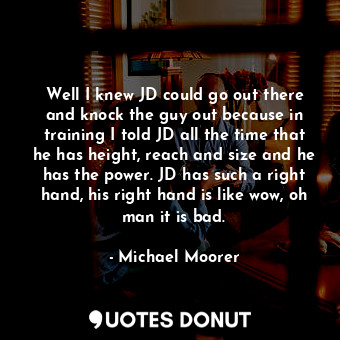  Well I knew JD could go out there and knock the guy out because in training I to... - Michael Moorer - Quotes Donut