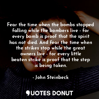 Fear the time when the bombs stopped falling while the bombers live - for every bomb is proof that the spirit has not died. And fear the time when the strikes stop while the great owners live - for every little beaten strike is proof that the step is being taken.