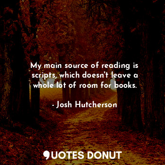 My main source of reading is scripts, which doesn&#39;t leave a whole lot of room for books.