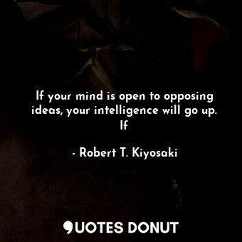If your mind is open to opposing ideas, your intelligence will go up. If