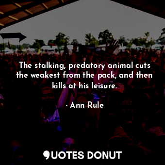  The stalking, predatory animal cuts the weakest from the pack, and then kills at... - Ann Rule - Quotes Donut