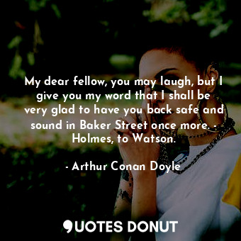  My dear fellow, you may laugh, but I give you my word that I shall be very glad ... - Arthur Conan Doyle - Quotes Donut