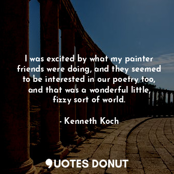  I was excited by what my painter friends were doing, and they seemed to be inter... - Kenneth Koch - Quotes Donut