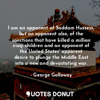 I am an opponent of Saddam Hussein, but an opponent also, of the sanctions that have killed a million Iraqi children and an opponent of the United States&#39; apparent desire to plunge the Middle East into a new and devastating war.